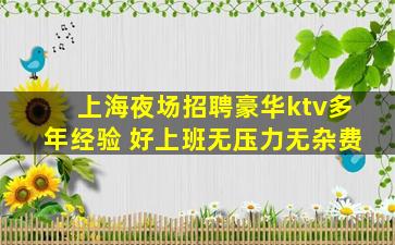 上海夜场招聘豪华ktv多年经验 好上班无压力无杂费